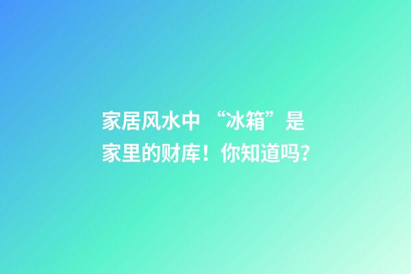家居风水中 “冰箱”是家里的财库！你知道吗？
